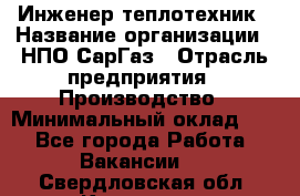 Инженер-теплотехник › Название организации ­ НПО СарГаз › Отрасль предприятия ­ Производство › Минимальный оклад ­ 1 - Все города Работа » Вакансии   . Свердловская обл.,Карпинск г.